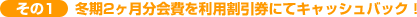 その1:冬期2ヶ月分会費を利用割引券にてキャッシュバック その1:冬期2ヶ月分会費を利用割引券にてキャッシュバック